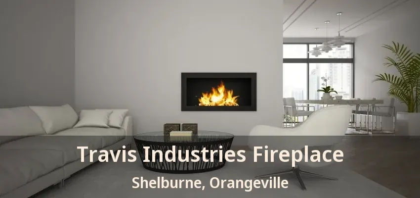 Travis Industries Fireplace Shelburne, Orangeville - ON